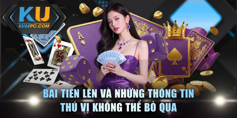 Bài Tiến Lên và những thông tin thú vị không thể bỏ qua
