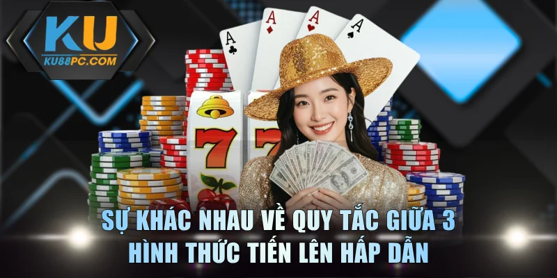 Sự khác nhau về quy tắc giữa 3 hình thức Tiến Lên hấp dẫn