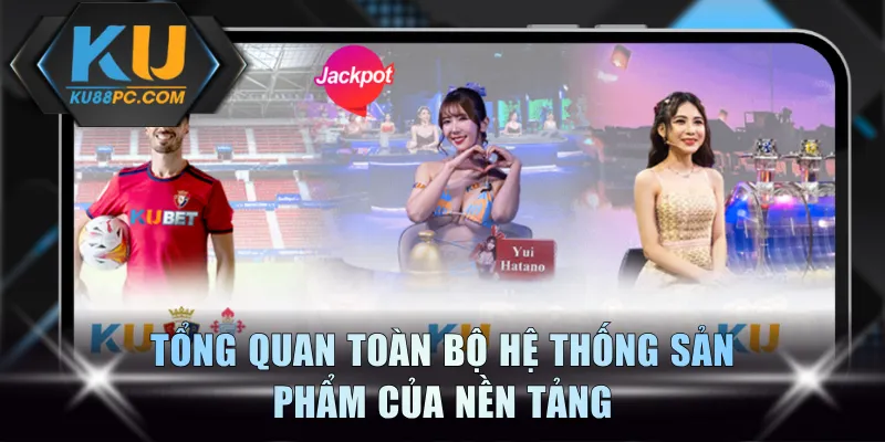 Tổng quan toàn bộ hệ thống sản phẩm của nền tảng