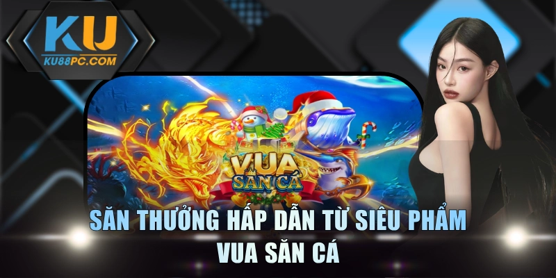 Săn thưởng hấp dẫn từ siêu phẩm Vua Săn Cá