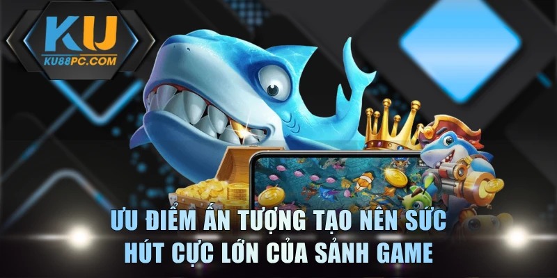 Ưu điểm ấn tượng tạo nên sức hút cực lớn của sảnh game